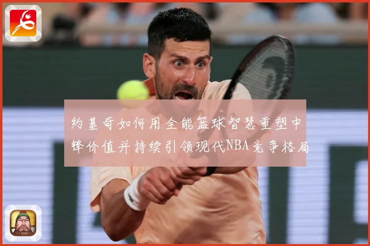 约基奇如何用全能篮球智慧重塑中锋价值并持续引领现代NBA竞争格局-深度解析