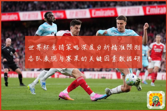 世界杯竞猜策略深度分析精准预测各队表现与赛果的关键因素数据研判-深度解析