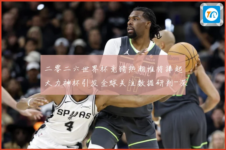 二零二六世界杯竞猜热潮谁将捧起大力神杯引发全球关注数据研判-深度解析