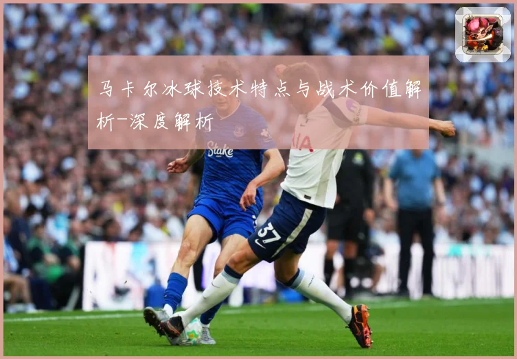 马卡尔冰球技术特点与战术价值解析-深度解析