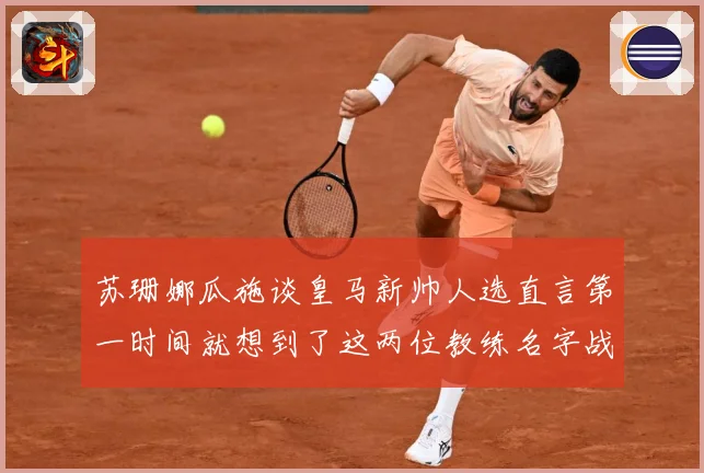 苏珊娜瓜施谈皇马新帅人选直言第一时间就想到了这两位教练名字战术观察-深度解析