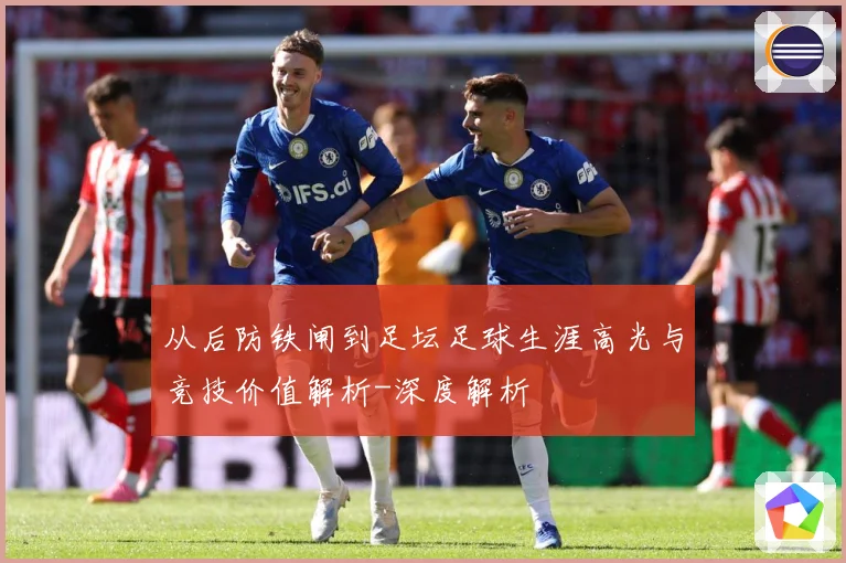 从后防铁闸到足坛足球生涯高光与竞技价值解析-深度解析