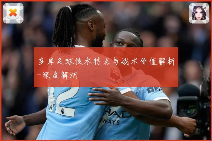 多库足球技术特点与战术价值解析-深度解析