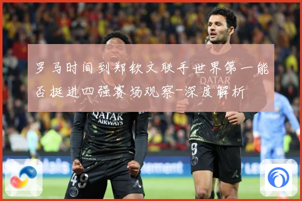 罗马时间到郑钦文联手世界第一能否挺进四强赛场观察-深度解析