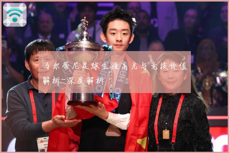 马尔蒂尼足球生涯高光与竞技价值解析-深度解析