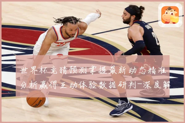 世界杯竞猜预测掌握最新动态精准分析赢得互动体验数据研判-深度解析