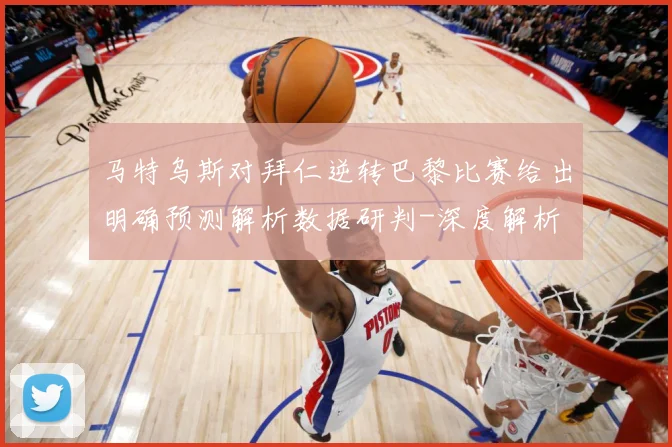 马特乌斯对拜仁逆转巴黎比赛给出明确预测解析数据研判-深度解析