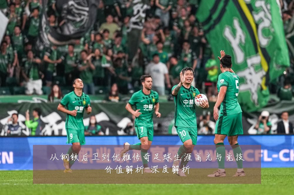 从钢铁后卫到优雅传奇足球生涯高光与竞技价值解析-深度解析