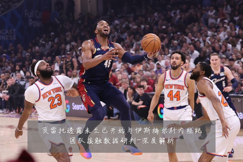 莫雷托透露米兰已开始与伊斯梅尔科内经纪团队接触数据研判-深度解析