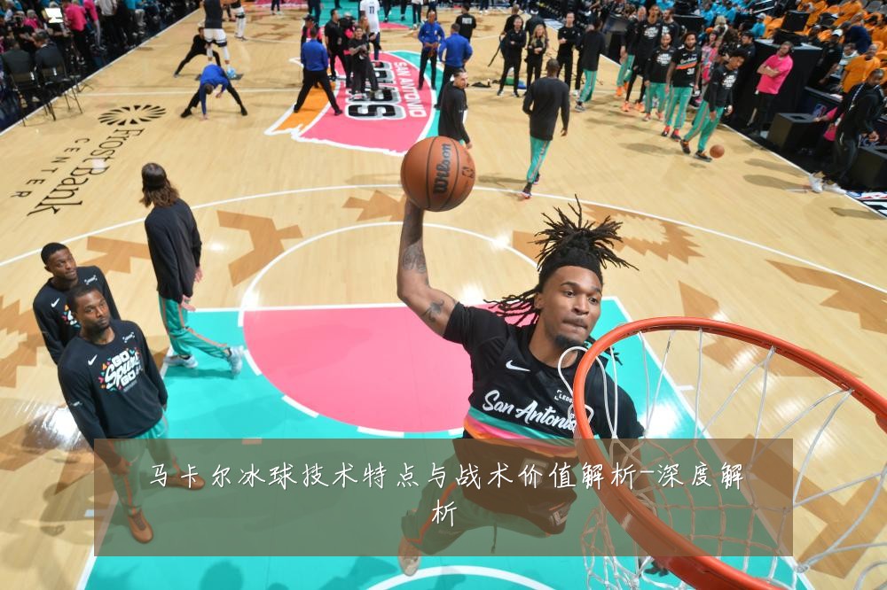 马卡尔冰球技术特点与战术价值解析-深度解析