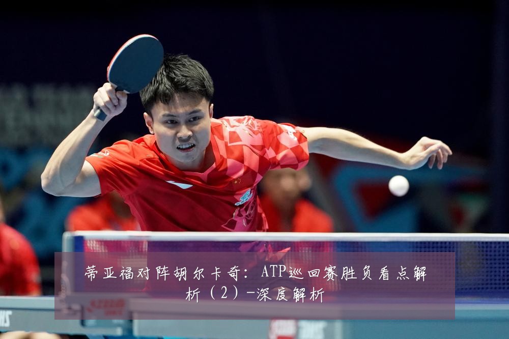 蒂亚福对阵胡尔卡奇：ATP巡回赛胜负看点解析（2）-深度解析